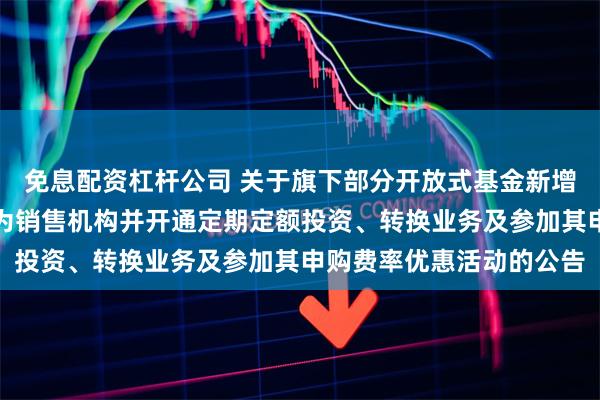 免息配资杠杆公司 关于旗下部分开放式基金新增东方证券股份有限公司为销售机构并开通定期定额投资、转换业务及参加其申购费率优惠活动的公告