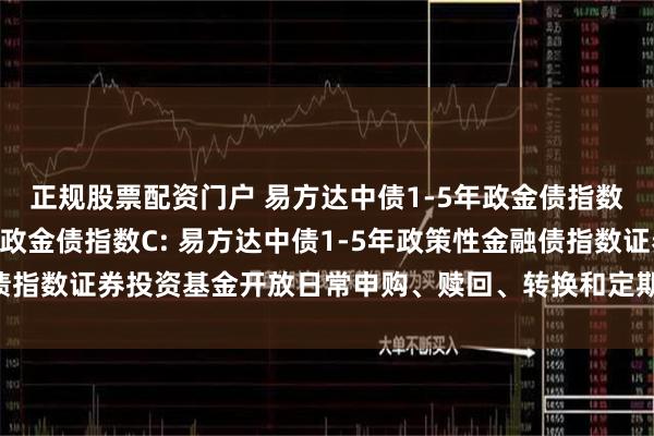 正规股票配资门户 易方达中债1-5年政金债指数A,易方达中债1-5年政金债指数C: 易方达中债1-5年政策性金融债指数证券投资基金开放日常申购、赎回、转换和定期定额投资业务的公告