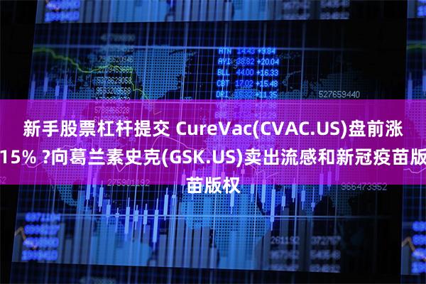 新手股票杠杆提交 CureVac(CVAC.US)盘前涨超15% ?向葛兰素史克(GSK.US)卖出流感和新冠疫苗版权