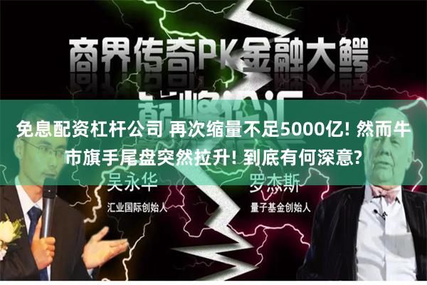 免息配资杠杆公司 再次缩量不足5000亿! 然而牛市旗手尾盘突然拉升! 到底有何深意?