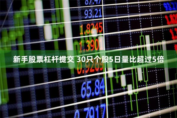 新手股票杠杆提交 30只个股5日量比超过5倍