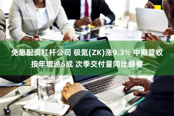 免息配资杠杆公司 极氪(ZK)涨9.3% 中期营收按年增逾6成 次季交付量同比翻番