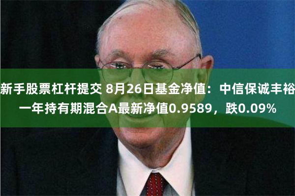 新手股票杠杆提交 8月26日基金净值：中信保诚丰裕一年持有期混合A最新净值0.9589，跌0.09%