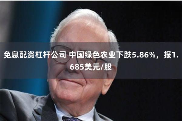 免息配资杠杆公司 中国绿色农业下跌5.86%，报1.685美元/股