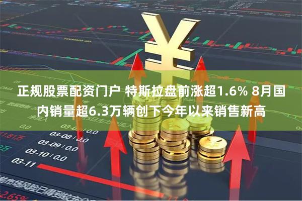 正规股票配资门户 特斯拉盘前涨超1.6% 8月国内销量超6.3万辆创下今年以来销售新高