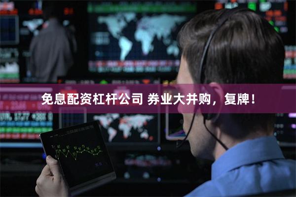 免息配资杠杆公司 券业大并购，复牌！