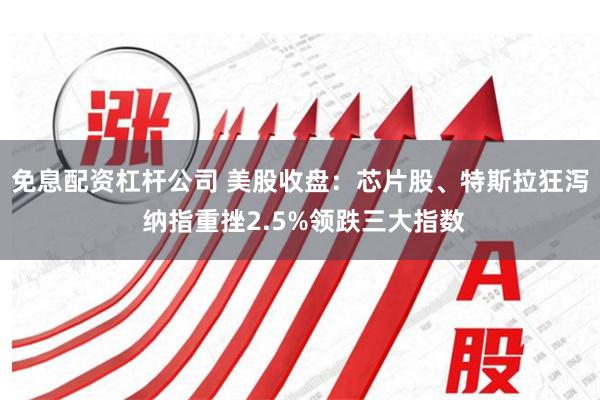 免息配资杠杆公司 美股收盘：芯片股、特斯拉狂泻 纳指重挫2.5%领跌三大指数