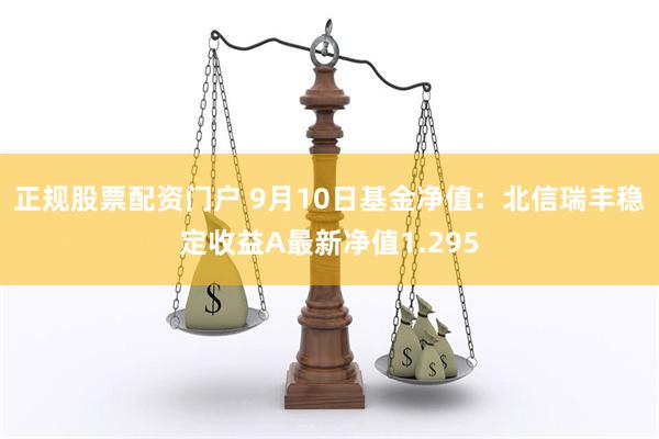 正规股票配资门户 9月10日基金净值：北信瑞丰稳定收益A最新净值1.295