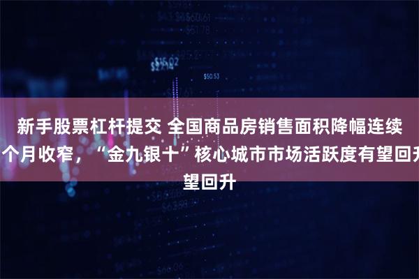 新手股票杠杆提交 全国商品房销售面积降幅连续3个月收窄，“金九银十”核心城市市场活跃度有望回升