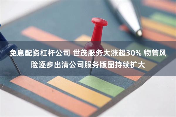 免息配资杠杆公司 世茂服务大涨超30% 物管风险逐步出清公司服务版图持续扩大