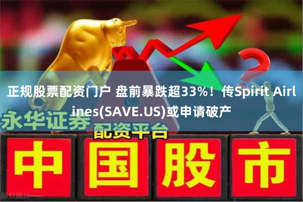 正规股票配资门户 盘前暴跌超33%！传Spirit Airlines(SAVE.US)或申请破产