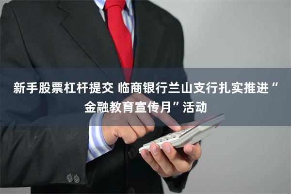 新手股票杠杆提交 临商银行兰山支行扎实推进“金融教育宣传月”活动