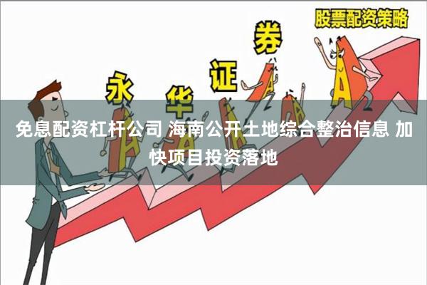 免息配资杠杆公司 海南公开土地综合整治信息 加快项目投资落地