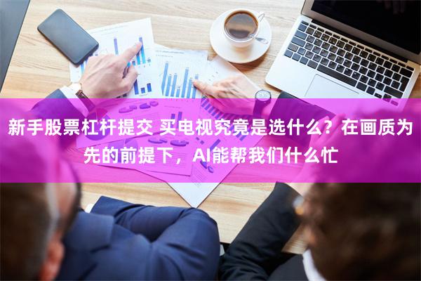 新手股票杠杆提交 买电视究竟是选什么？在画质为先的前提下，AI能帮我们什么忙