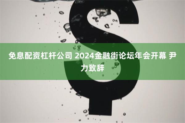 免息配资杠杆公司 2024金融街论坛年会开幕 尹力致辞