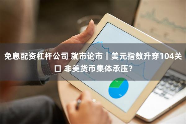 免息配资杠杆公司 就市论市｜美元指数升穿104关口 非美货币集体承压？