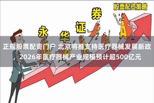 正规股票配资门户 北京将推支持医疗器械发展新政，2026年医疗器械产业规模预计超500亿元