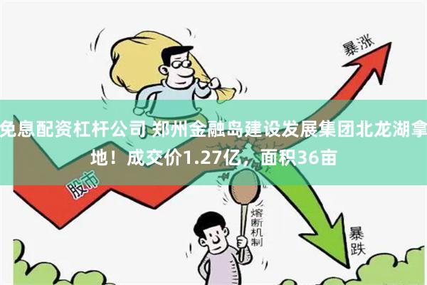 免息配资杠杆公司 郑州金融岛建设发展集团北龙湖拿地！成交价1.27亿，面积36亩