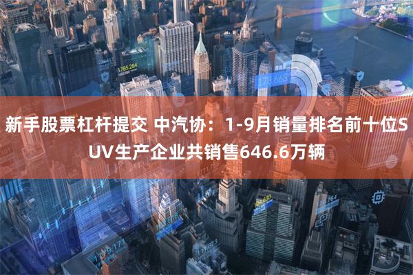 新手股票杠杆提交 中汽协：1-9月销量排名前十位SUV生产企业共销售646.6万辆