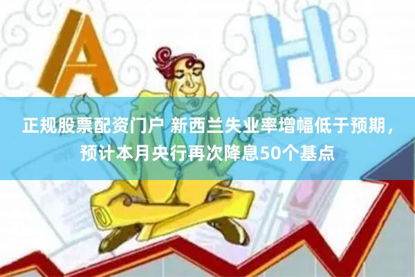 正规股票配资门户 新西兰失业率增幅低于预期，预计本月央行再次降息50个基点