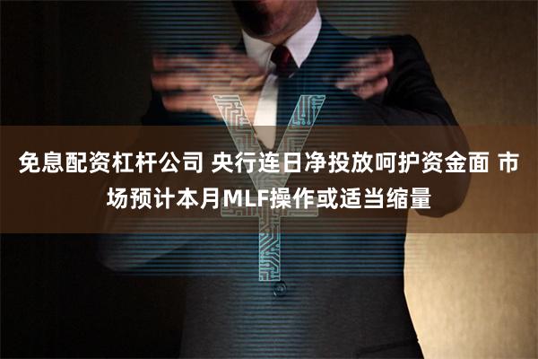 免息配资杠杆公司 央行连日净投放呵护资金面 市场预计本月MLF操作或适当缩量