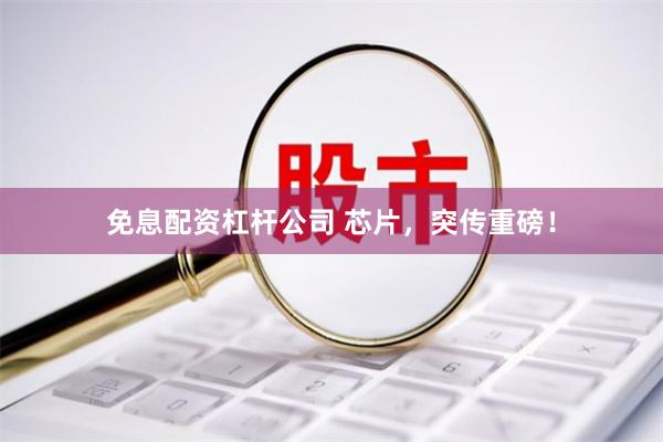 免息配资杠杆公司 芯片，突传重磅！