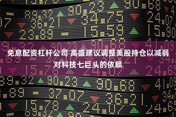 免息配资杠杆公司 高盛建议调整美股持仓以减弱对科技七巨头的依赖