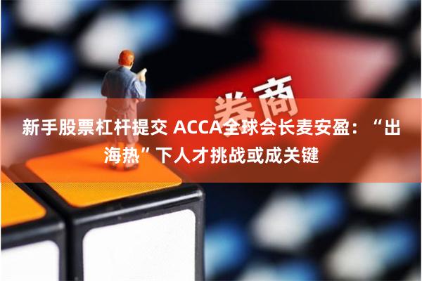 新手股票杠杆提交 ACCA全球会长麦安盈：“出海热”下人才挑战或成关键