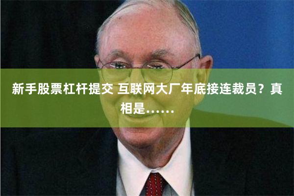 新手股票杠杆提交 互联网大厂年底接连裁员？真相是……