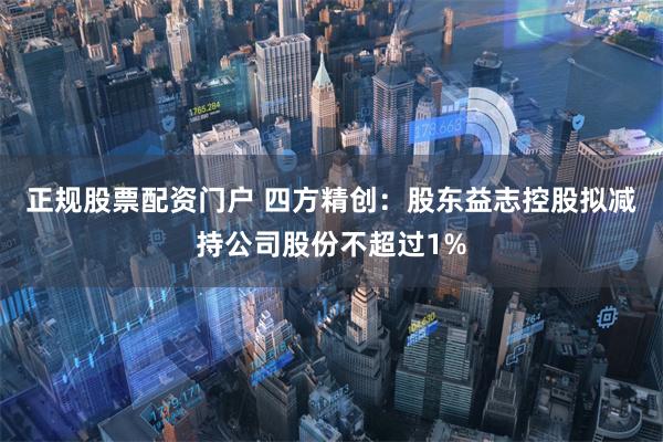 正规股票配资门户 四方精创：股东益志控股拟减持公司股份不超过1%