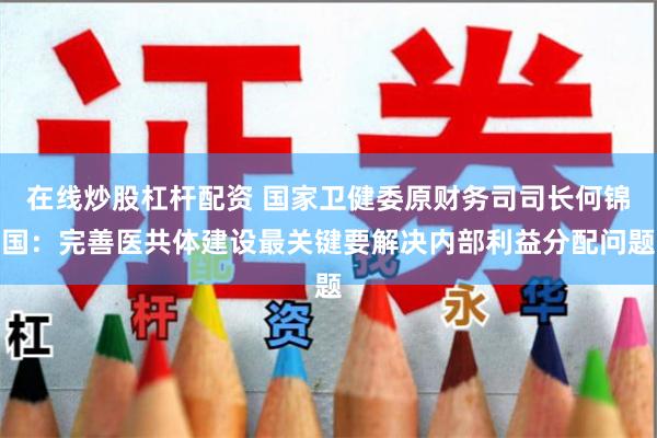 在线炒股杠杆配资 国家卫健委原财务司司长何锦国：完善医共体建设最关键要解决内部利益分配问题