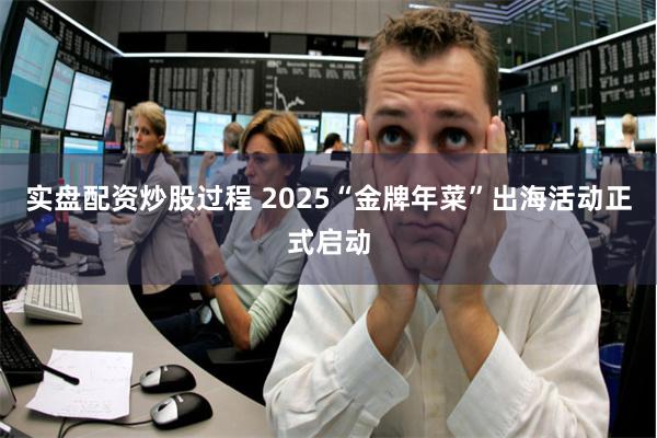 实盘配资炒股过程 2025“金牌年菜”出海活动正式启动