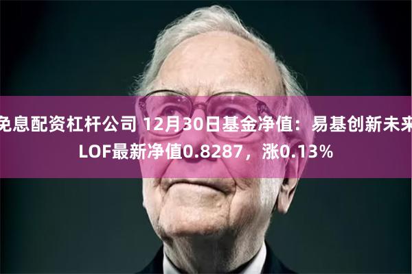免息配资杠杆公司 12月30日基金净值：易基创新未来LOF最新净值0.8287，涨0.13%