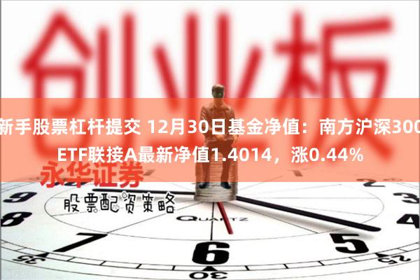 新手股票杠杆提交 12月30日基金净值：南方沪深300ETF联接A最新净值1.4014，涨0.44%