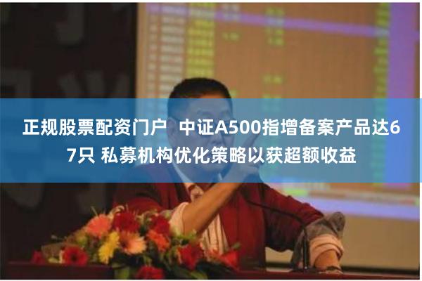 正规股票配资门户  中证A500指增备案产品达67只 私募机构优化策略以获超额收益