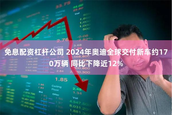 免息配资杠杆公司 2024年奥迪全球交付新车约170万辆 同比下降近12%