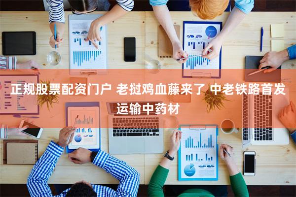 正规股票配资门户 老挝鸡血藤来了 中老铁路首发运输中药材