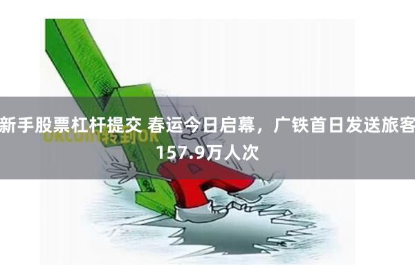 新手股票杠杆提交 春运今日启幕，广铁首日发送旅客157.9万人次