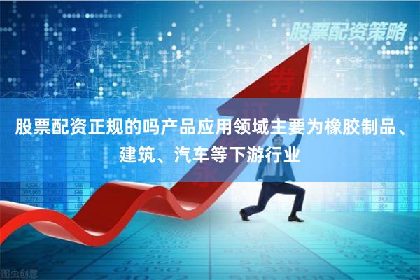 股票配资正规的吗产品应用领域主要为橡胶制品、建筑、汽车等下游行业