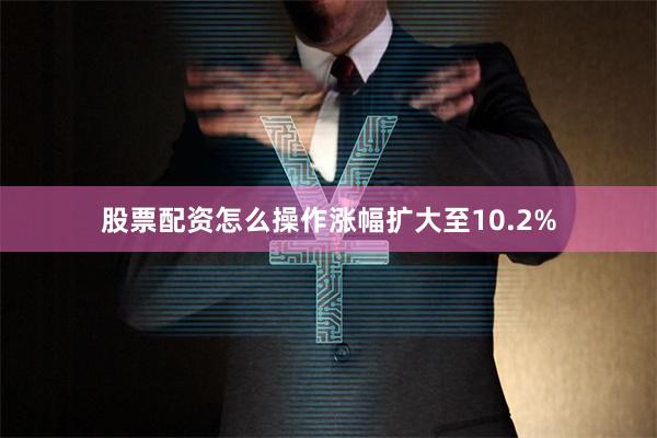 股票配资怎么操作涨幅扩大至10.2%