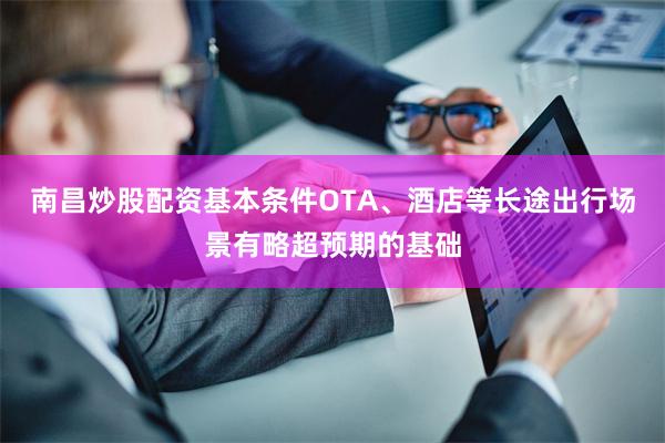 南昌炒股配资基本条件OTA、酒店等长途出行场景有略超预期的基础