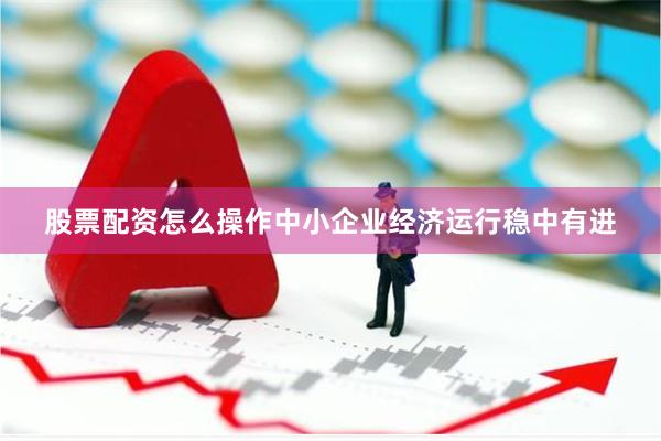股票配资怎么操作中小企业经济运行稳中有进