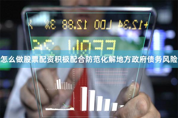 怎么做股票配资积极配合防范化解地方政府债务风险