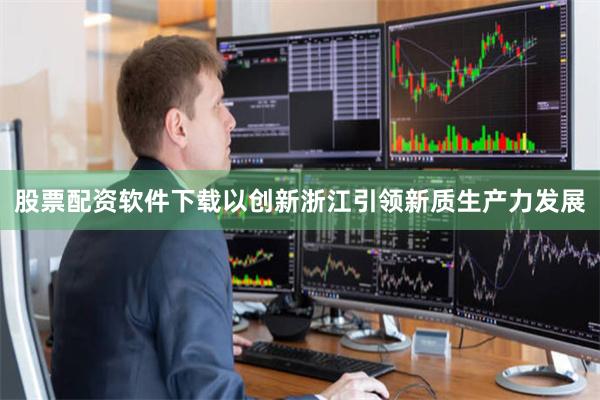 股票配资软件下载以创新浙江引领新质生产力发展