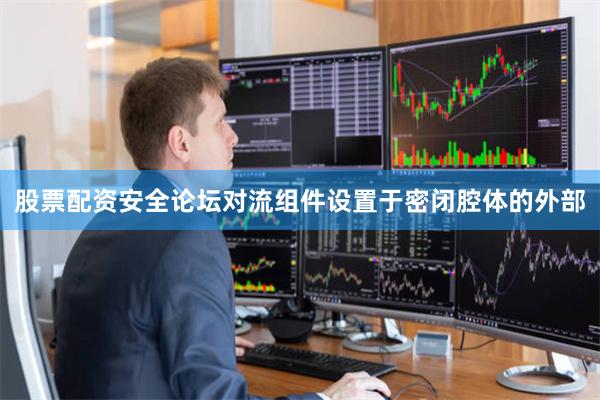 股票配资安全论坛对流组件设置于密闭腔体的外部