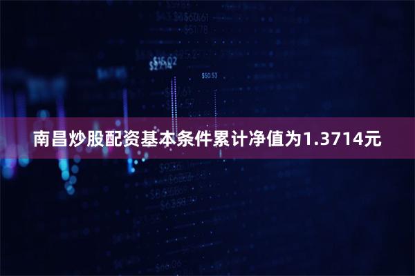 南昌炒股配资基本条件累计净值为1.3714元
