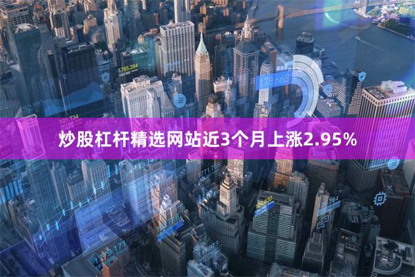 炒股杠杆精选网站近3个月上涨2.95%
