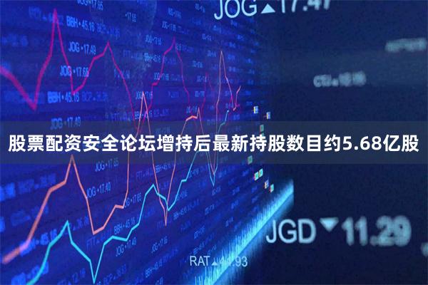 股票配资安全论坛增持后最新持股数目约5.68亿股