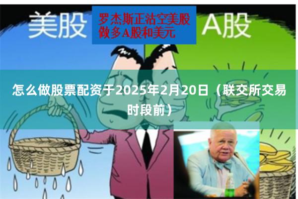 怎么做股票配资于2025年2月20日（联交所交易时段前）