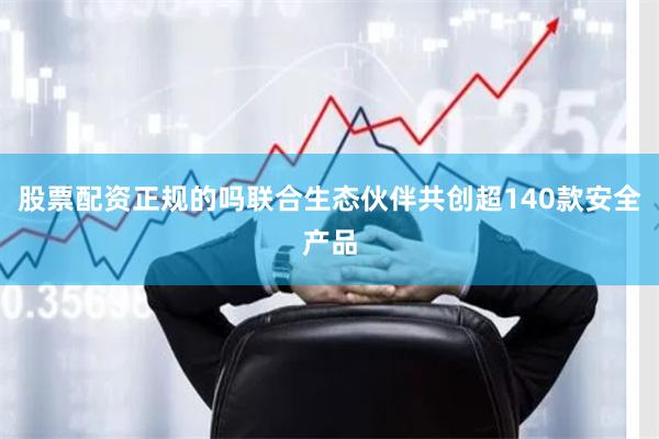 股票配资正规的吗联合生态伙伴共创超140款安全产品